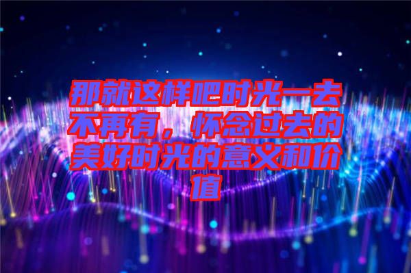 那就這樣吧時光一去不再有，懷念過去的美好時光的意義和價值