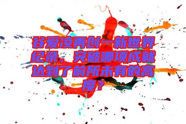 谷愛(ài)凌再創(chuàng)一新世界紀(jì)錄，突破哪項(xiàng)成就達(dá)到了前所未有的高度？