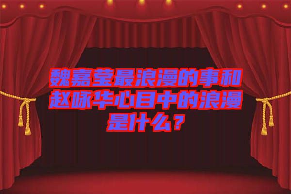 魏嘉瑩最浪漫的事和趙詠華心目中的浪漫是什么？