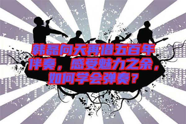 韓磊向天再借五百年伴奏，感受魅力之余，如何學(xué)會(huì)彈奏？