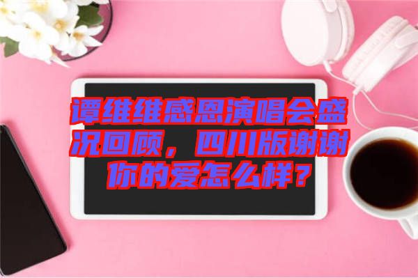 譚維維感恩演唱會盛況回顧，四川版謝謝你的愛怎么樣？