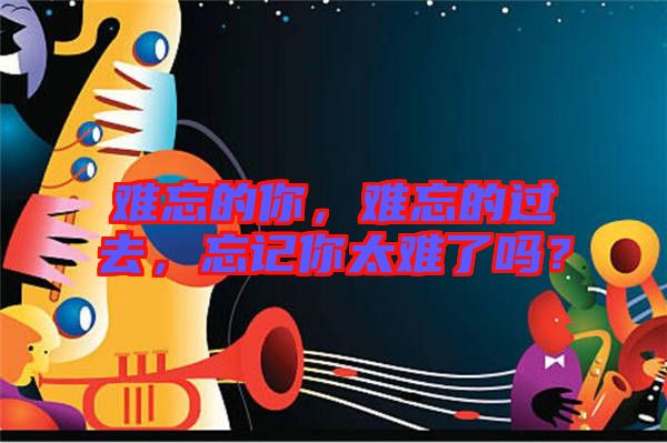 難忘的你，難忘的過(guò)去，忘記你太難了嗎？