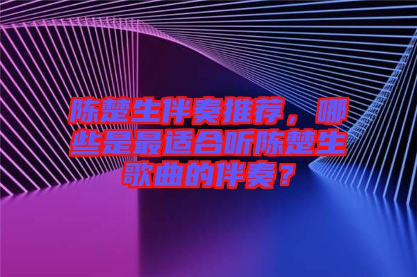 陳楚生伴奏推薦，哪些是最適合聽陳楚生歌曲的伴奏？