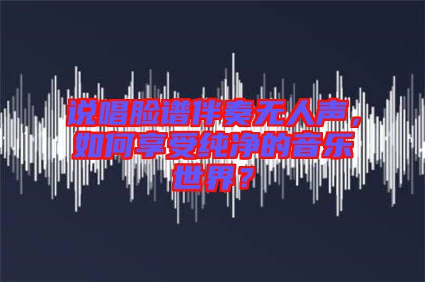 說唱臉譜伴奏無人聲，如何享受純凈的音樂世界？