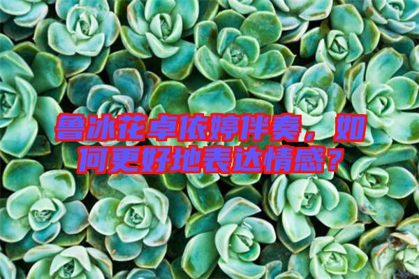 魯冰花卓依婷伴奏，如何更好地表達(dá)情感？