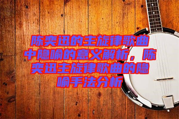 陳奕迅的主旋律歌曲中隱喻的意義解析，陳奕迅主旋律歌曲的隱喻手法分析
