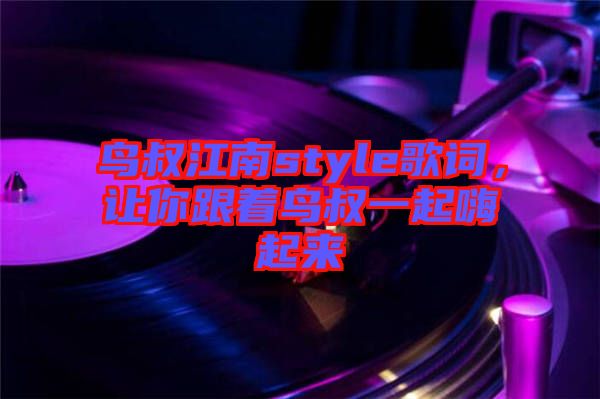 鳥叔江南style歌詞，讓你跟著鳥叔一起嗨起來