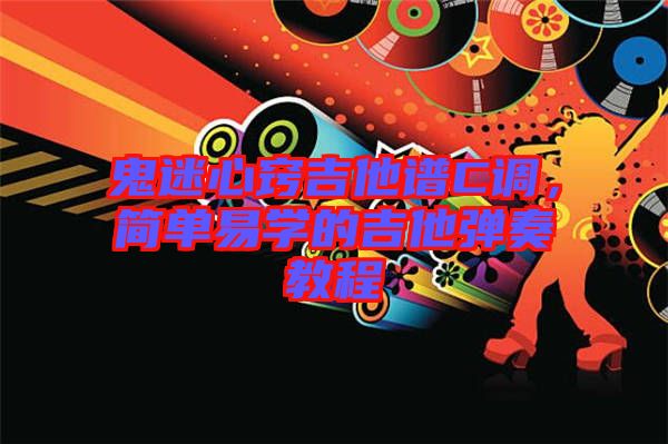 鬼迷心竅吉他譜C調(diào)，簡(jiǎn)單易學(xué)的吉他彈奏教程