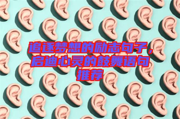 追逐夢(mèng)想的勵(lì)志句子，啟迪心靈的鼓舞語(yǔ)句推薦