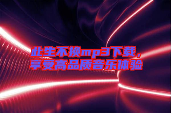 此生不換mp3下載，享受高品質(zhì)音樂體驗(yàn)