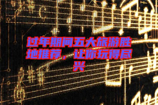 過年期間五大旅游勝地推薦，讓你玩得盡興