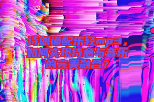 詩朗誦配樂輕mp3，如何實現(xiàn)詩意與音樂的完美融合？