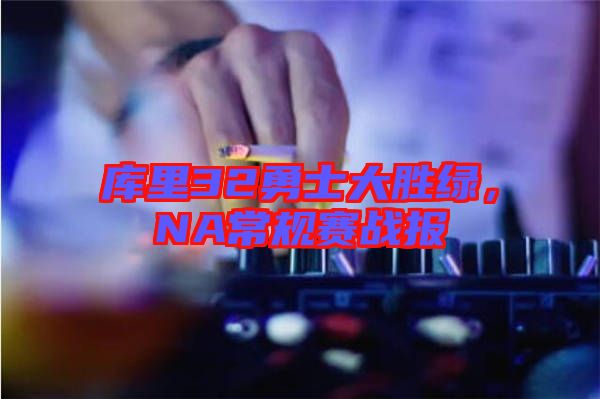 庫里32勇士大勝綠，NA常規(guī)賽戰(zhàn)報