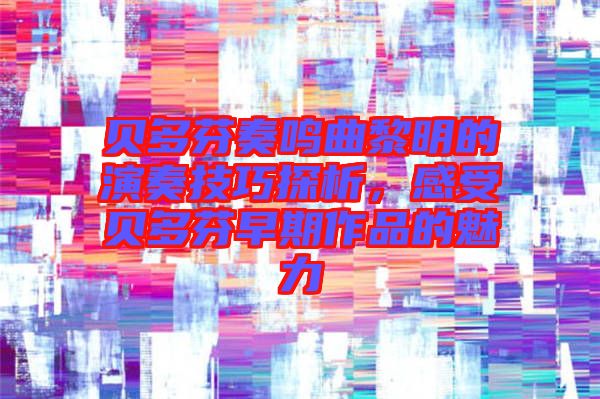 貝多芬奏鳴曲黎明的演奏技巧探析，感受貝多芬早期作品的魅力