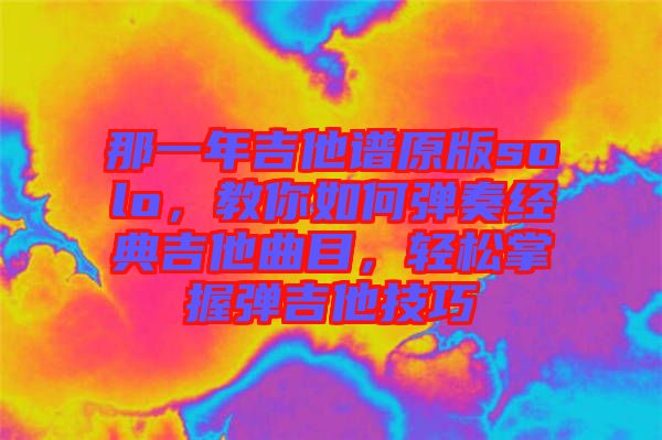那一年吉他譜原版solo，教你如何彈奏經(jīng)典吉他曲目，輕松掌握彈吉他技巧
