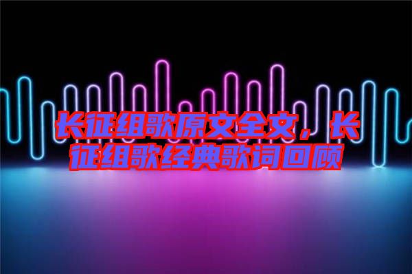 長征組歌原文全文，長征組歌經典歌詞回顧