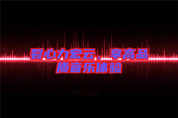 裂心力宏云，享高品質(zhì)音樂體驗
