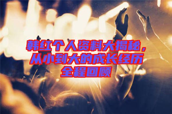 韓紅個(gè)人資料大揭秘，從小到大的成長(zhǎng)經(jīng)歷全程回顧