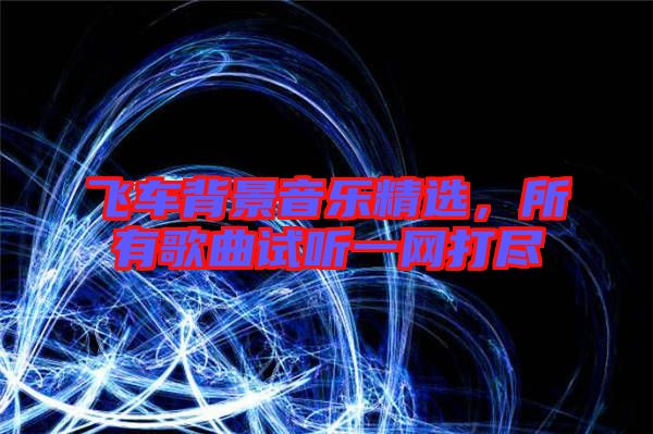 飛車背景音樂精選，所有歌曲試聽一網(wǎng)打盡