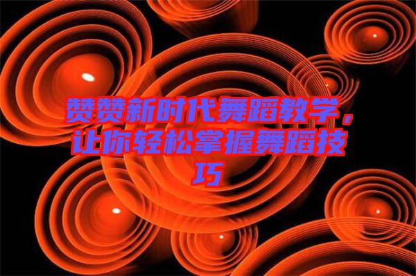 贊贊新時(shí)代舞蹈教學(xué)，讓你輕松掌握舞蹈技巧