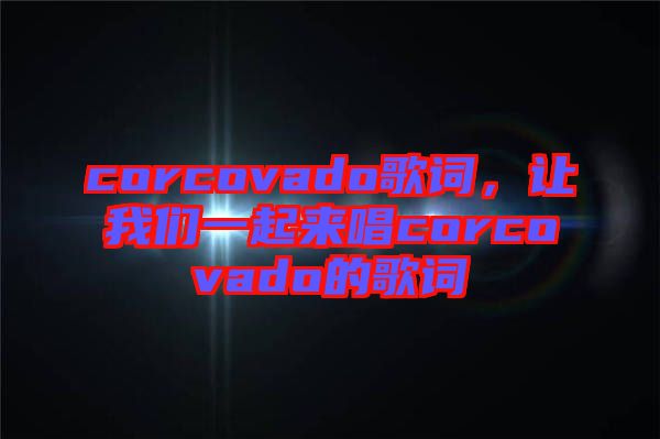 corcovado歌詞，讓我們一起來唱corcovado的歌詞