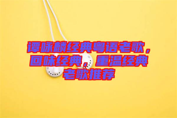 譚詠麟經(jīng)典粵語(yǔ)老歌，回味經(jīng)典，重溫經(jīng)典老歌推薦