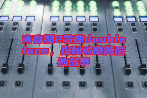 青春期2歌曲doubleface，揭秘歌曲背后的故事