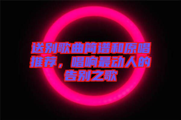 送別歌曲簡(jiǎn)譜和原唱推薦，唱響最動(dòng)人的告別之歌