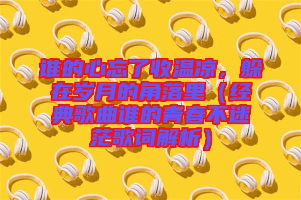 誰的心忘了收溫涼，躲在歲月的角落里（經(jīng)典歌曲誰的青春不迷茫歌詞解析）