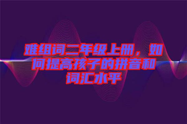 難組詞二年級(jí)上冊(cè)，如何提高孩子的拼音和詞匯水平