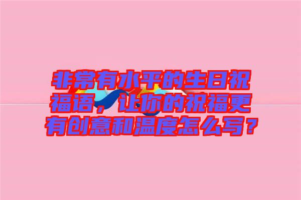 非常有水平的生日祝福語，讓你的祝福更有創(chuàng)意和溫度怎么寫？