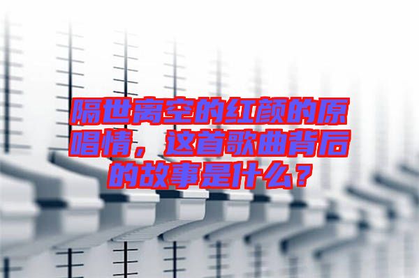 隔世離空的紅顏的原唱情，這首歌曲背后的故事是什么？