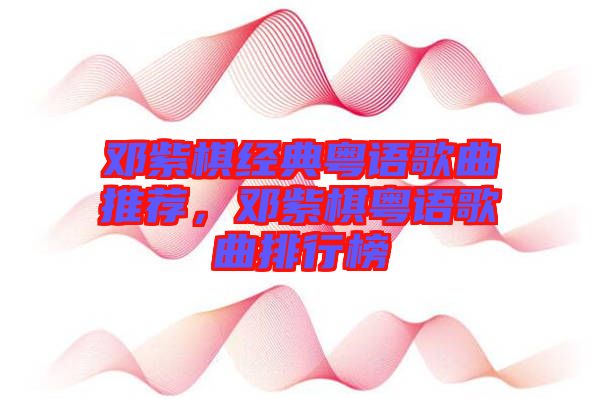 鄧紫棋經(jīng)典粵語(yǔ)歌曲推薦，鄧紫棋粵語(yǔ)歌曲排行榜