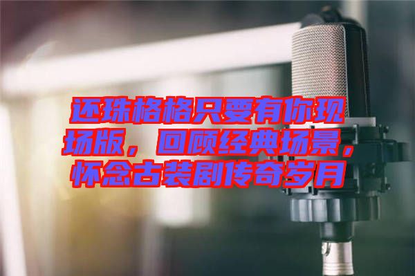 還珠格格只要有你現(xiàn)場(chǎng)版，回顧經(jīng)典場(chǎng)景，懷念古裝劇傳奇歲月