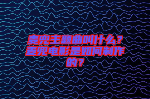 麥兜主題曲叫什么？麥兜電影是如何制作的？