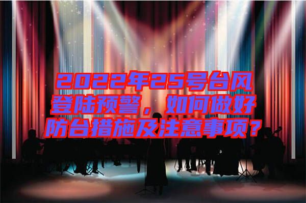 2022年25號(hào)臺(tái)風(fēng)登陸預(yù)警，如何做好防臺(tái)措施及注意事項(xiàng)？