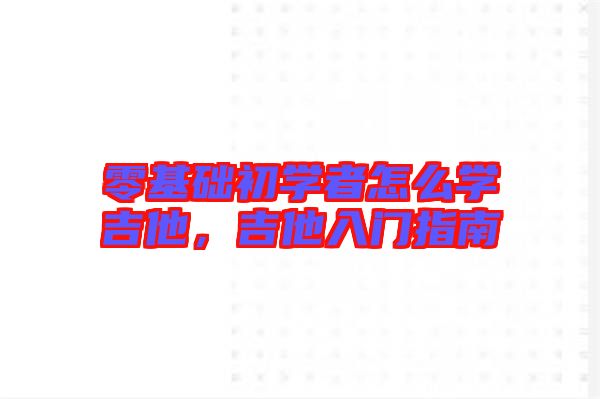 零基礎(chǔ)初學(xué)者怎么學(xué)吉他，吉他入門指南