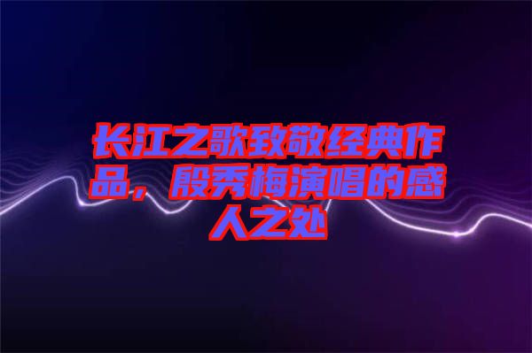 長江之歌致敬經(jīng)典作品，殷秀梅演唱的感人之處