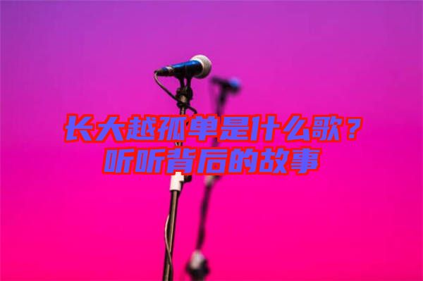 長大越孤單是什么歌？聽聽背后的故事