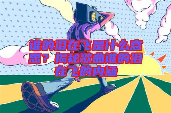 誰的淚在飛是什么意思？揭秘歌曲誰的淚在飛的內(nèi)涵