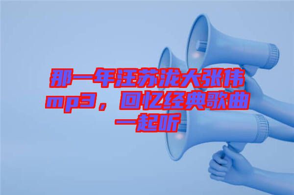 那一年汪蘇瀧大張偉mp3，回憶經(jīng)典歌曲一起聽