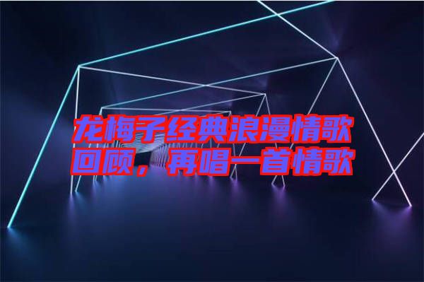 龍梅子經(jīng)典浪漫情歌回顧，再唱一首情歌