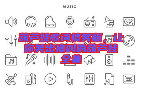 葫蘆娃歌詞搞笑版，讓你笑出豬叫的葫蘆娃全集