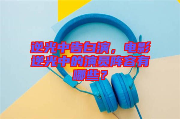 逆光中告白演，電影逆光中的演員陣容有哪些？