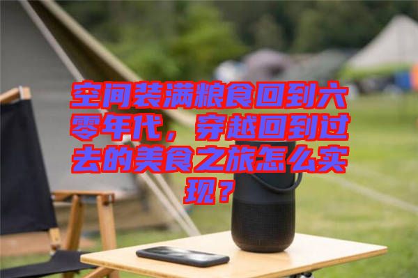 空間裝滿糧食回到六零年代，穿越回到過去的美食之旅怎么實現(xiàn)？