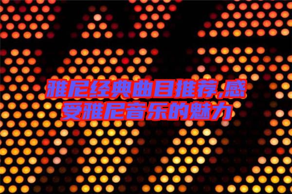 雅尼經(jīng)典曲目推薦,感受雅尼音樂(lè)的魅力