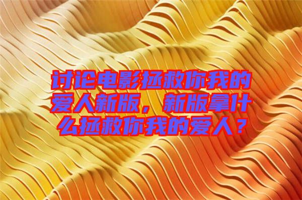 討論電影拯救你我的愛人新版，新版拿什么拯救你我的愛人？