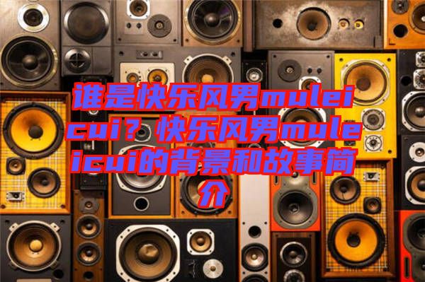 誰是快樂風(fēng)男muleicui？快樂風(fēng)男muleicui的背景和故事簡介