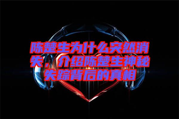陳楚生為什么突然消失，介紹陳楚生神秘失蹤背后的真相