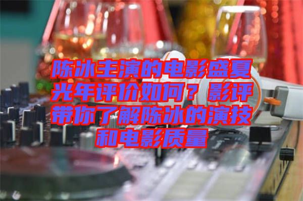 陳冰主演的電影盛夏光年評價如何？影評帶你了解陳冰的演技和電影質(zhì)量